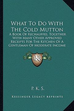 portada what to do with the cold mutton: a book of rechauffes, together with many other approved receipts for the kitchen of a gentleman of moderate income (1