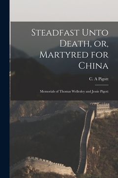 portada Steadfast Unto Death, or, Martyred for China: Memorials of Thomas Wellesley and Jessie Pigott (en Inglés)