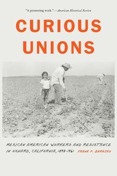 portada Curious Unions: Mexican American Workers and Resistance in Oxnard, California, 1898-1961 (en Inglés)