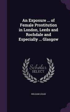 portada An Exposure ... of Female Prostitution in London, Leeds and Rochdale and Especially ... Glasgow