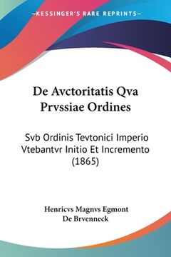 portada De Avctoritatis Qva Prvssiae Ordines: Svb Ordinis Tevtonici Imperio Vtebantvr Initio Et Incremento (1865) (en Latin)