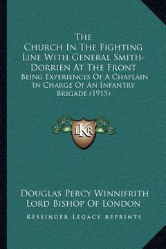 portada the church in the fighting line with general smith-dorrien at the front: being experiences of a chaplain in charge of an infantry brigade (1915) (en Inglés)
