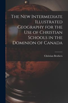 portada The New Intermediate Illustrated Geography for the Use of Christian Schools in the Dominion of Canada [microform] (en Inglés)