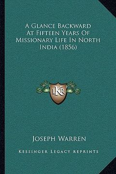 portada a glance backward at fifteen years of missionary life in north india (1856) (en Inglés)