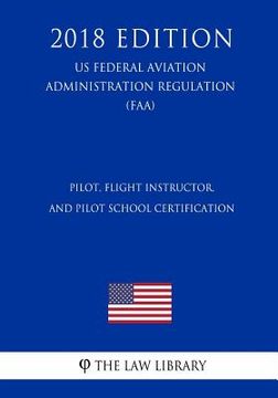 portada Pilot, Flight Instructor, and Pilot School Certification (US Federal Aviation Administration Regulation) (FAA) (2018 Edition) (en Inglés)
