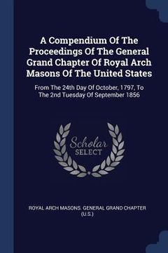 portada A Compendium Of The Proceedings Of The General Grand Chapter Of Royal Arch Masons Of The United States: From The 24th Day Of October, 1797, To The 2nd (en Inglés)
