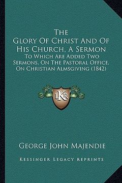 portada the glory of christ and of his church, a sermon: to which are added two sermons, on the pastoral office, on christian almsgiving (1842) (en Inglés)