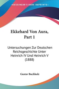 portada Ekkehard Von Aura, Part 1: Untersuchungen Zur Deutschen Reichsgeschichte Unter Heinrich IV Und Heinrich V (1888) (en Alemán)