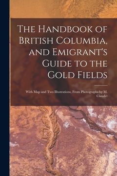 portada The Handbook of British Columbia, and Emigrant's Guide to the Gold Fields [microform]: With Map and Two Illustrations, From Photographs by M. Claudet