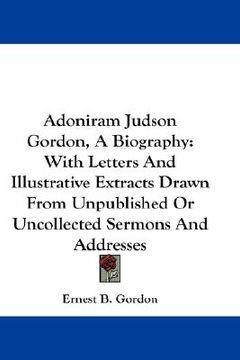 portada adoniram judson gordon, a biography: with letters and illustrative extracts drawn from unpublished or uncollected sermons and addresses