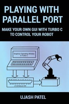 portada Playing With Parallel Port: Make Your Own GUI with Turbo C to Control Your Robot. (en Inglés)