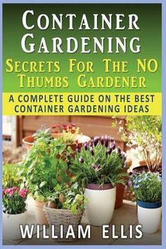 portada Container Gardening - Secrets For The NO Thumbs Gardener: - A Complete Guide On The Best Container Gardening Ideas (en Inglés)