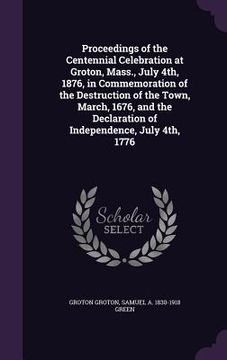 portada Proceedings of the Centennial Celebration at Groton, Mass., July 4th, 1876, in Commemoration of the Destruction of the Town, March, 1676, and the Decl (en Inglés)