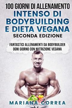 portada 100 GIORNI DI ALLENAMENTO INTENSO DI BODYBUILDING e DIETA VEGANA SECONDA EDIZIONE: FANTASTICI ALLENAMENTI Da BODYBUILDER OGNI GIORNO CON NUTRIZIONE VE (en Italiano)