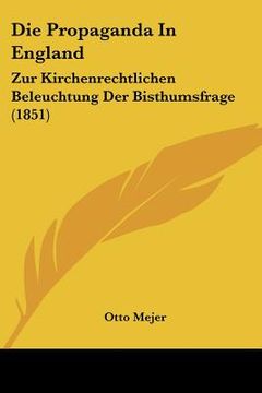 portada Die Propaganda In England: Zur Kirchenrechtlichen Beleuchtung Der Bisthumsfrage (1851) (en Alemán)