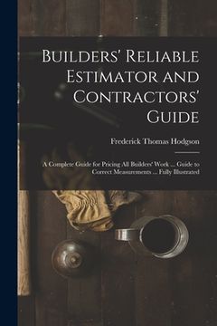 portada Builders' Reliable Estimator and Contractors' Guide: A Complete Guide for Pricing All Builders' Work ... Guide to Correct Measurements ... Fully Illus