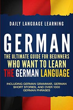 portada German: The Ultimate Guide for Beginners who Want to Learn the German Language, Including German Grammar, German Short Stories, and Over 1000 German Phrases (in English)