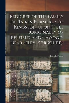 portada Pedigree of the Family of Raikes, Formerly of Kingston-upon-Hull (originally of Kelfield and Cawood, Near Selby, Yorkshire);
