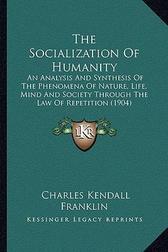 portada the socialization of humanity: an analysis and synthesis of the phenomena of nature, life, mind and society through the law of repetition (1904) (en Inglés)
