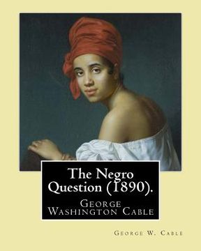 portada The Negro Question (1890). By: George W. Cable: George Washington Cable (October 12, 1844 - January 31, 1925) was an American novelist notable for th (en Inglés)