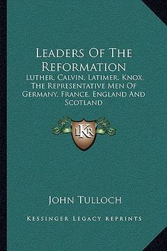 portada leaders of the reformation: luther, calvin, latimer, knox, the representative men of germany, france, england and scotland (in English)