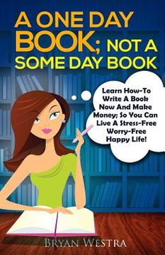 portada A One Day Book Not A Some Day Book: Learn How-To Write A Book Now And Make Money So You Can Live A Stress Free Worry Free Life (en Inglés)