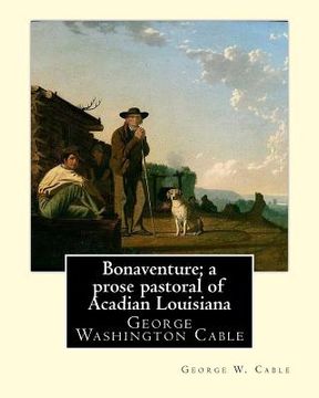 portada Bonaventure; a prose pastoral of Acadian Louisiana. By: George W. Cable: George Washington Cable (October 12, 1844 - January 31, 1925) was an American (in English)