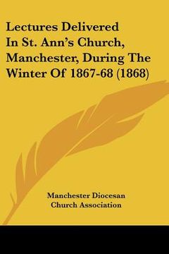 portada lectures delivered in st. ann's church, manchester, during the winter of 1867-68 (1868) (en Inglés)