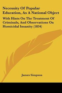 portada necessity of popular education, as a national object: with hints on the treatment of criminals, and observations on homicidal insanity (1834) (en Inglés)