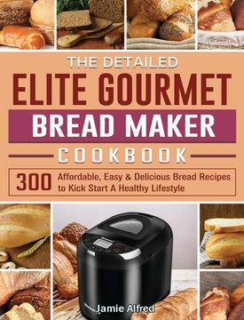 portada The Detailed Elite Gourmet Bread Maker Cookbook: 300 Affordable, Easy & Delicious Bread Recipes to Kick Start A Healthy Lifestyle (en Inglés)