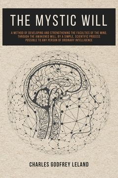 portada The Mystic Will: A Method of Developing and Strengthening the Faculties of the Mind, through the Awakened Will, by a Simple, Scientific (en Inglés)
