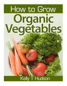 portada How to Grow Organic Vegetables: Your Guide To Growing Vegetables in Your Organic Garden (en Inglés)