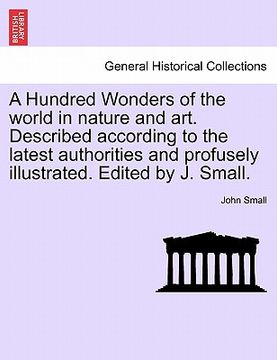 portada a hundred wonders of the world in nature and art. described according to the latest authorities and profusely illustrated. edited by j. small. (en Inglés)