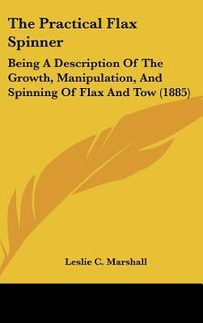 portada the practical flax spinner: being a description of the growth, manipulation, and spinning of flax and tow (1885) (in English)