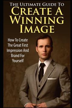 portada The Ultimate Guide to Create a Winning Image: How to Create the Great First Impression and Brand for Yourself (en Inglés)