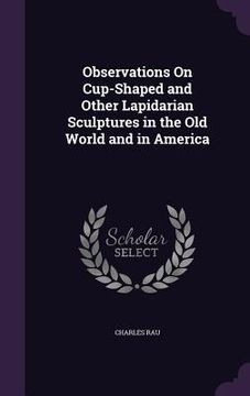 portada Observations On Cup-Shaped and Other Lapidarian Sculptures in the Old World and in America (in English)