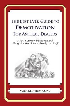 portada The Best Ever Guide to Demotivation for Antique Dealers: How To Dismay, Dishearten and Disappoint Your Friends, Family and Staff (en Inglés)