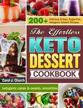 portada The Effortless Keto Dessert Cookbook: 200+ Delicious & Easy, Sugar-free, Ketogenic Dessert Recipes. (ketogenic cakes & sweets, smoothies) (en Inglés)