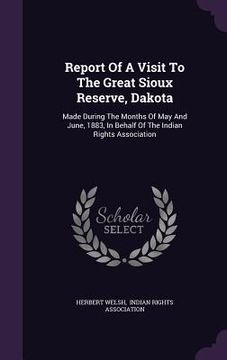 portada Report Of A Visit To The Great Sioux Reserve, Dakota: Made During The Months Of May And June, 1883, In Behalf Of The Indian Rights Association