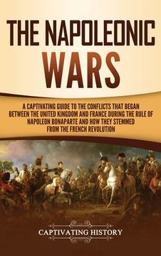 portada The Napoleonic Wars: A Captivating Guide to the Conflicts That Began Between the United Kingdom and France During the Rule of Napoleon Bona (en Inglés)