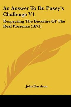 an answer to dr. pusey's challenge v1: respecting the doctrine of the real presence (1871) (en Inglés)