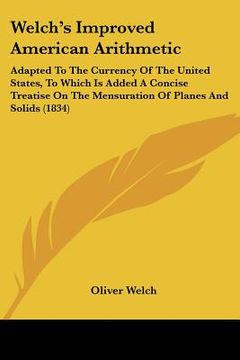 portada welch's improved american arithmetic: adapted to the currency of the united states, to which is added a concise treatise on the mensuration of planes (en Inglés)