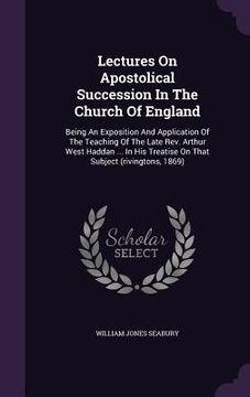 portada Lectures On Apostolical Succession In The Church Of England: Being An Exposition And Application Of The Teaching Of The Late Rev. Arthur West Haddan . (en Inglés)