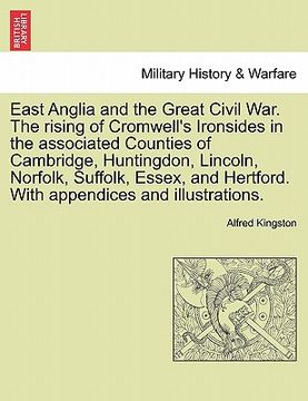 portada east anglia and the great civil war. the rising of cromwell's ironsides in the associated counties of cambridge, huntingdon, lincoln, norfolk, suffolk