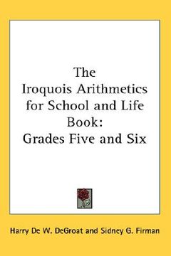 portada the iroquois arithmetics for school and life book: grades five and six (en Inglés)