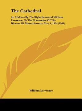 portada the cathedral: an address by the right reverend william lawrence, to the convention of the diocese of massachusetts, may 4, 1904 (190 (en Inglés)