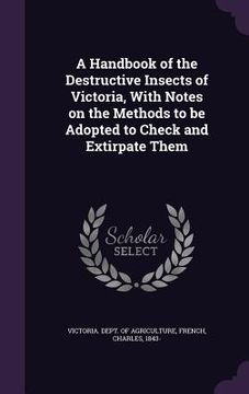 portada A Handbook of the Destructive Insects of Victoria, With Notes on the Methods to be Adopted to Check and Extirpate Them (en Inglés)