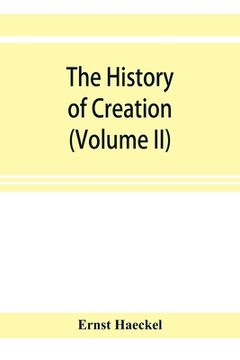 portada The history of creation; or, The development of the earth and its inhabitants by the action of natural causes. A popular exposition of the doctrine of (en Inglés)