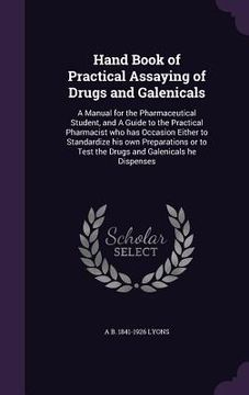 portada Hand Book of Practical Assaying of Drugs and Galenicals: A Manual for the Pharmaceutical Student, and A Guide to the Practical Pharmacist who has Occa (in English)