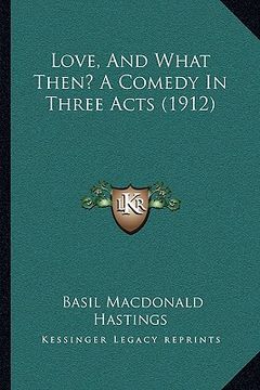 portada love, and what then? a comedy in three acts (1912) (en Inglés)